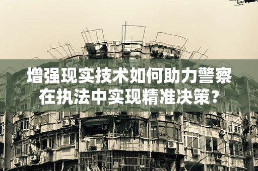 增强现实技术如何助力警察在执法中实现精准决策？