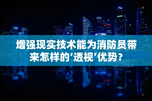 增强现实技术能为消防员带来怎样的‘透视’优势？