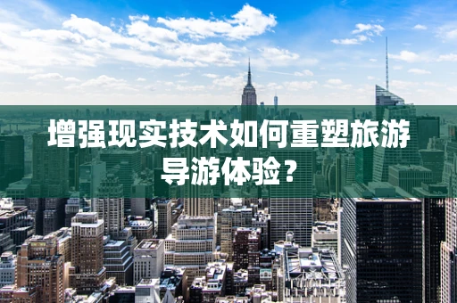 增强现实技术如何重塑旅游导游体验？