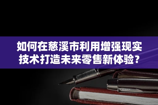 如何在慈溪市利用增强现实技术打造未来零售新体验？