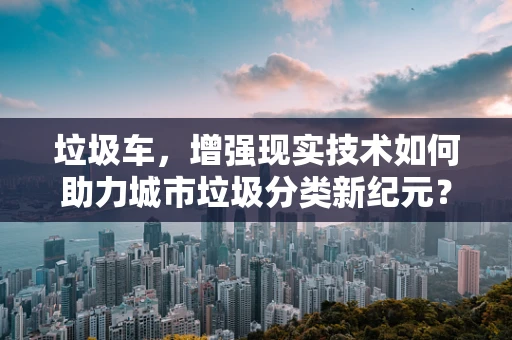 垃圾车，增强现实技术如何助力城市垃圾分类新纪元？