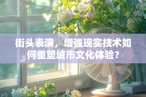 街头表演，增强现实技术如何重塑城市文化体验？