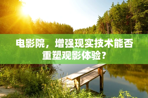 电影院，增强现实技术能否重塑观影体验？