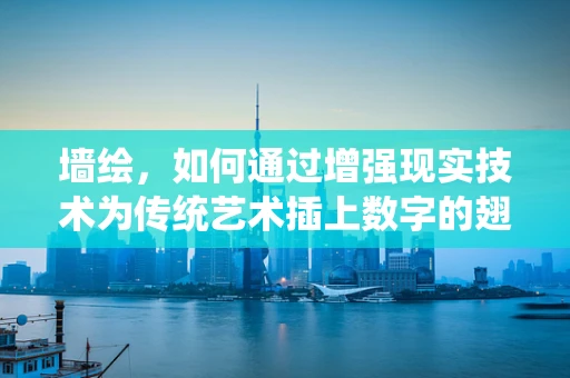 墙绘，如何通过增强现实技术为传统艺术插上数字的翅膀？