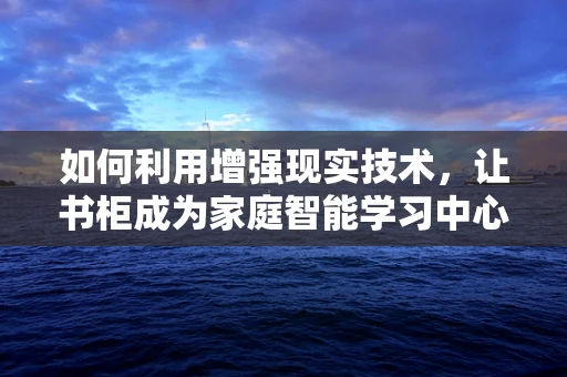 如何利用增强现实技术，让书柜成为家庭智能学习中心？