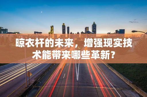 晾衣杆的未来，增强现实技术能带来哪些革新？