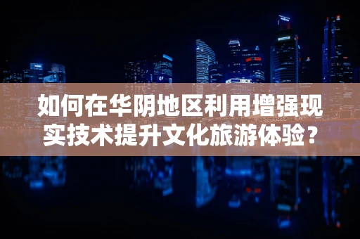 如何在华阴地区利用增强现实技术提升文化旅游体验？