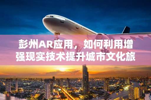 彭州AR应用，如何利用增强现实技术提升城市文化旅游体验？