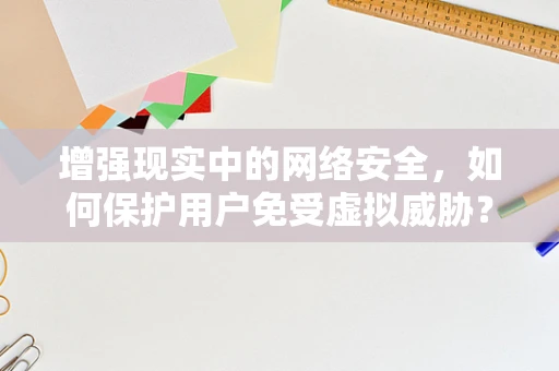 增强现实中的网络安全，如何保护用户免受虚拟威胁？