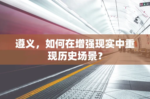 遵义，如何在增强现实中重现历史场景？