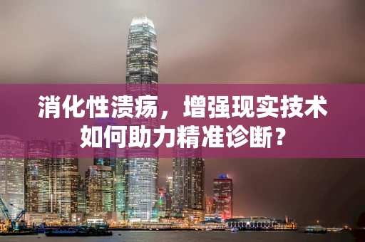 消化性溃疡，增强现实技术如何助力精准诊断？