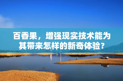 百香果，增强现实技术能为其带来怎样的新奇体验？
