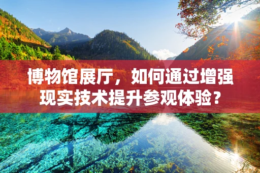 博物馆展厅，如何通过增强现实技术提升参观体验？