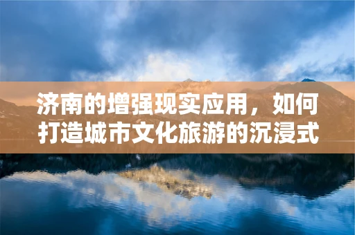 济南的增强现实应用，如何打造城市文化旅游的沉浸式体验？