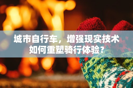 城市自行车，增强现实技术如何重塑骑行体验？