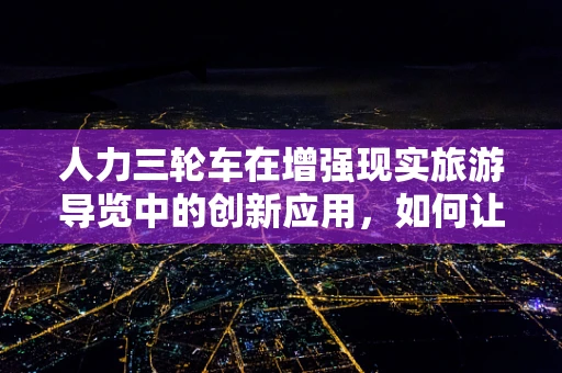 人力三轮车在增强现实旅游导览中的创新应用，如何让古韵与未来相遇？