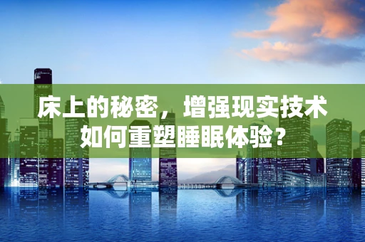 床上的秘密，增强现实技术如何重塑睡眠体验？