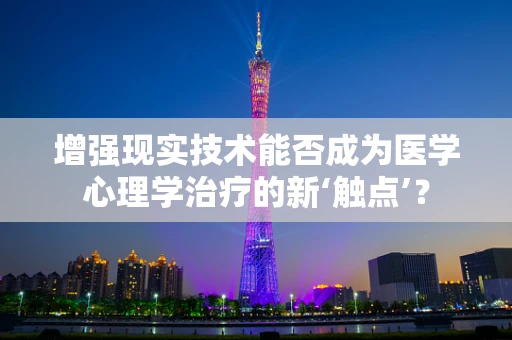 增强现实技术能否成为医学心理学治疗的新‘触点’？