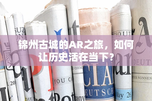 锦州古城的AR之旅，如何让历史活在当下？