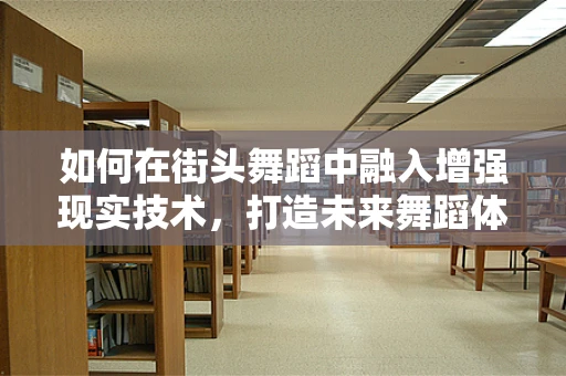 如何在街头舞蹈中融入增强现实技术，打造未来舞蹈体验？