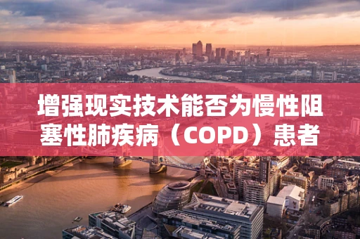 增强现实技术能否为慢性阻塞性肺疾病（COPD）患者带来新的治疗视角？