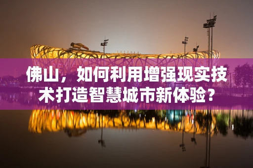 佛山，如何利用增强现实技术打造智慧城市新体验？