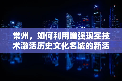 常州，如何利用增强现实技术激活历史文化名城的新活力？