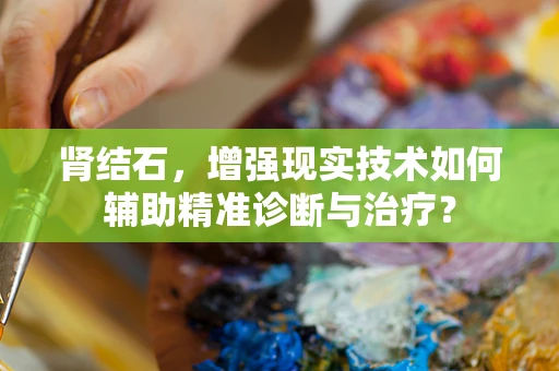 肾结石，增强现实技术如何辅助精准诊断与治疗？
