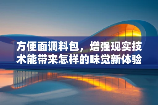 方便面调料包，增强现实技术能带来怎样的味觉新体验？