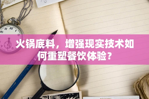 火锅底料，增强现实技术如何重塑餐饮体验？