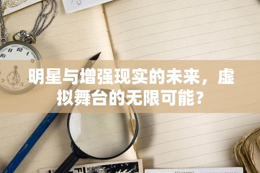 明星与增强现实的未来，虚拟舞台的无限可能？