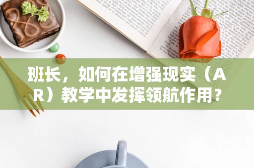 班长，如何在增强现实（AR）教学中发挥领航作用？