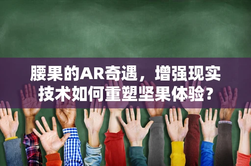 腰果的AR奇遇，增强现实技术如何重塑坚果体验？