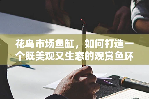 花鸟市场鱼缸，如何打造一个既美观又生态的观赏鱼环境？