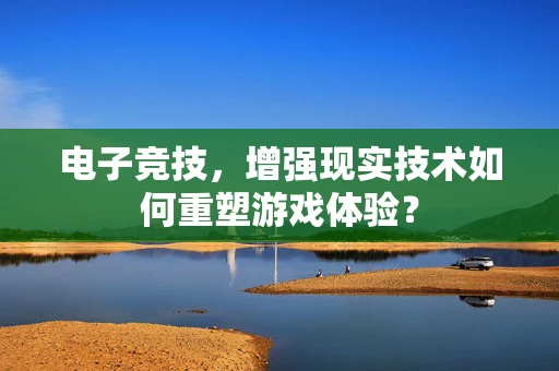 电子竞技，增强现实技术如何重塑游戏体验？