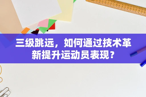 三级跳远，如何通过技术革新提升运动员表现？