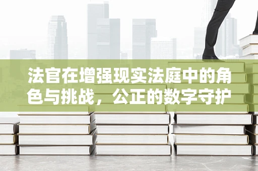法官在增强现实法庭中的角色与挑战，公正的数字守护者？