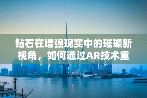 钻石在增强现实中的璀璨新视角，如何通过AR技术重塑珠宝体验？