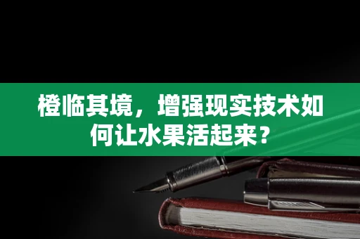 橙临其境，增强现实技术如何让水果活起来？