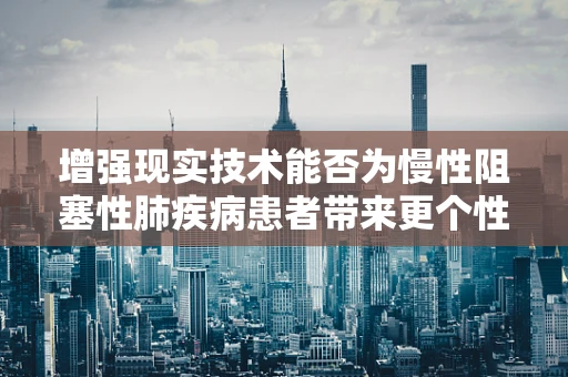 增强现实技术能否为慢性阻塞性肺疾病患者带来更个性化的康复训练？