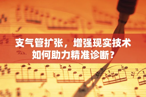 支气管扩张，增强现实技术如何助力精准诊断？