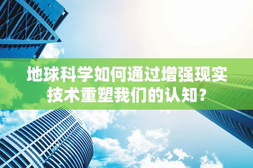 地球科学如何通过增强现实技术重塑我们的认知？
