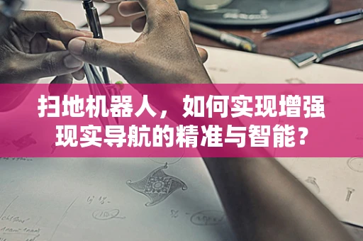 扫地机器人，如何实现增强现实导航的精准与智能？