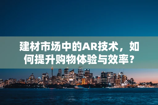 建材市场中的AR技术，如何提升购物体验与效率？