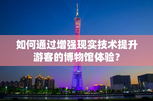 如何通过增强现实技术提升游客的博物馆体验？