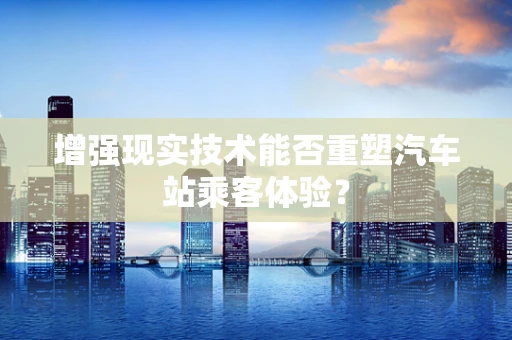 增强现实技术能否重塑汽车站乘客体验？