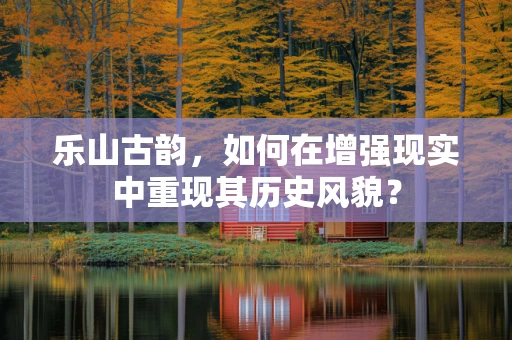 乐山古韵，如何在增强现实中重现其历史风貌？