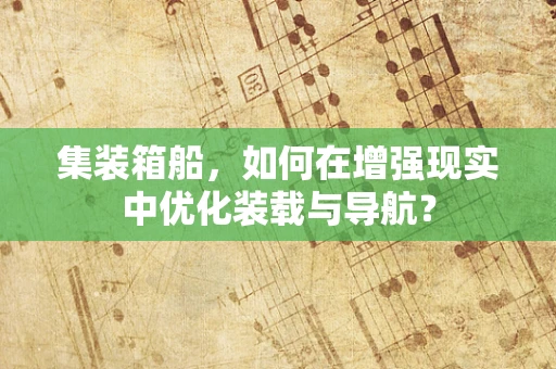 集装箱船，如何在增强现实中优化装载与导航？
