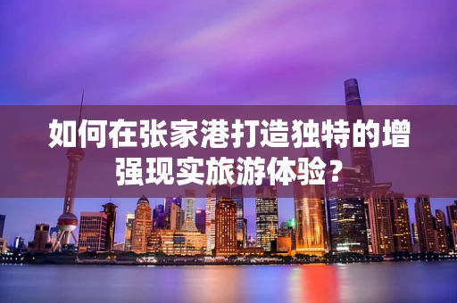 如何在张家港打造独特的增强现实旅游体验？