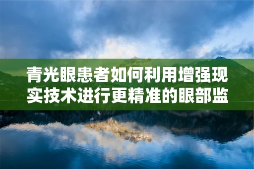 青光眼患者如何利用增强现实技术进行更精准的眼部监测与治疗？